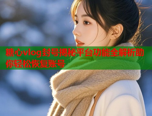 糖心vlog封号揭秘平台功能全解析助你轻松恢复账号 糖心vlog封号揭秘平台功能全解析助你轻松恢复账号