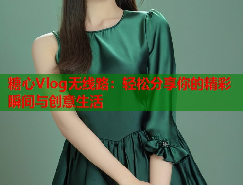 糖心Vlog无线路:轻松分享你的精彩瞬间与创意生活 糖心Vlog无线路:轻松分享你的精彩瞬间与创意生活