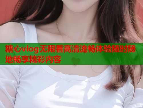 糖心vlog无限看高清流畅体验随时随地畅享精彩内容 糖心vlog无限看高清流畅体验随时随地畅享精彩内容
