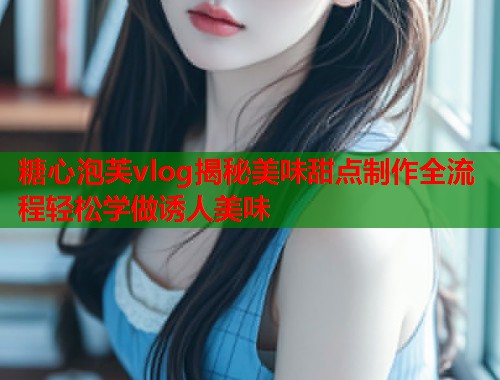 糖心泡芙vlog揭秘美味甜点制作全流程轻松学做诱人美味
