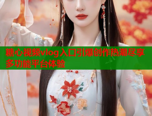 糖心视频vlog入口引爆创作热潮尽享多功能平台体验 糖心视频vlog入口引爆创作热潮尽享多功能平台体验