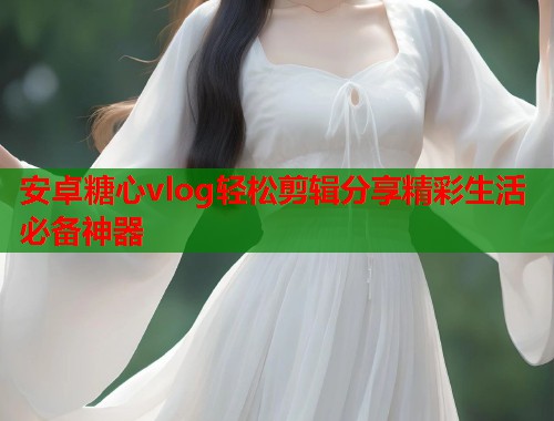 安卓糖心vlog轻松剪辑分享精彩生活必备神器 安卓糖心vlog轻松剪辑分享精彩生活必备神器
