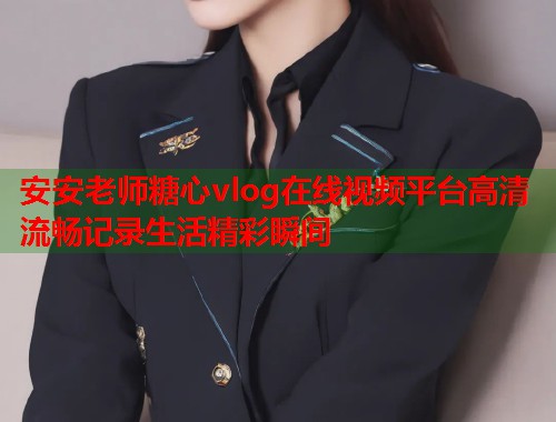 安安老师糖心vlog在线视频平台高清流畅记录生活精彩瞬间