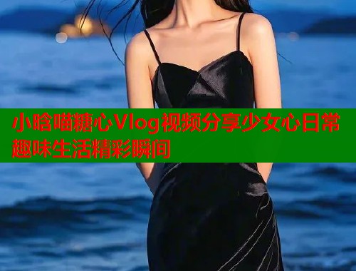 小晗喵糖心Vlog视频分享少女心日常趣味生活精彩瞬间 小晗喵糖心Vlog视频分享少女心日常趣味生活精彩瞬间