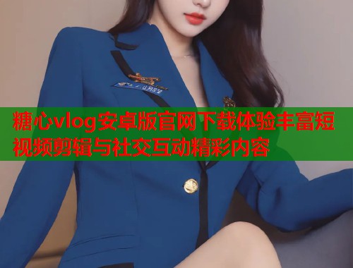 糖心vlog安卓版官网下载体验丰富短视频剪辑与社交互动精彩内容 糖心vlog安卓版官网下载体验丰富短视频剪辑与社交互动精彩内容