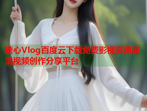 糖心Vlog百度云下载免费影视资源高清视频创作分享平台 糖心Vlog百度云下载免费影视资源高清视频创作分享平台
