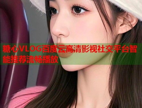 糖心VLOG百度云高清影视社交平台智能推荐流畅播放 糖心VLOG百度云高清影视社交平台智能推荐流畅播放