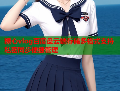 糖心vlog百度盘云端存储多格式支持私密同步便捷管理 糖心vlog百度盘云端存储多格式支持私密同步便捷管理