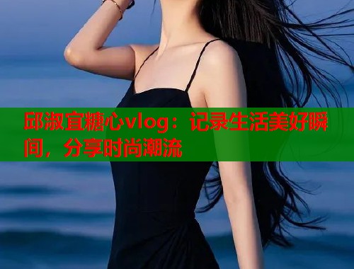 邱淑宜糖心vlog:记录生活美好瞬间,分享时尚潮流 邱淑宜糖心vlog:记录生活美好瞬间,分享时尚潮流
