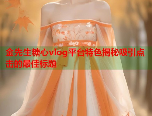 金先生糖心vlog平台特色揭秘吸引点击的最佳标题