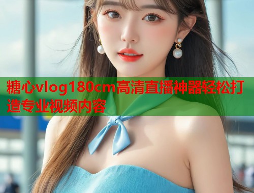 糖心vlog180cm高清直播神器轻松打造专业视频内容