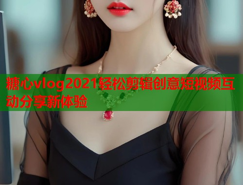 糖心vlog2021轻松剪辑创意短视频互动分享新体验