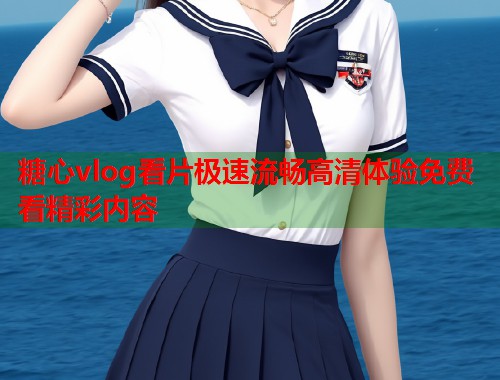 糖心vlog看片极速流畅高清体验免费看精彩内容