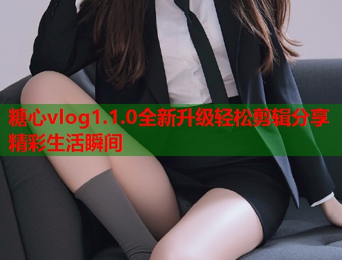 糖心vlog1.1.0全新升级轻松剪辑分享精彩生活瞬间