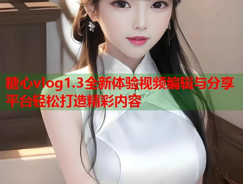 糖心vlog1.3全新体验视频编辑与分享平台轻松打造精彩内容