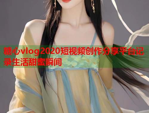 糖心vlog2020短视频创作分享平台记录生活甜蜜瞬间
