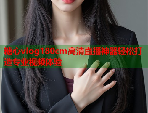 糖心vlog180cm高清直播神器轻松打造专业视频体验