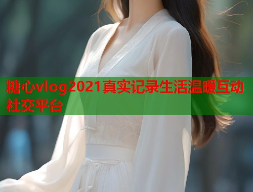 糖心vlog2021真实记录生活温暖互动社交平台