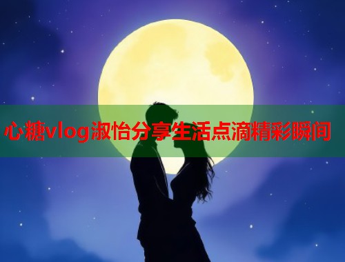 心糖vlog淑怡分享生活点滴精彩瞬间