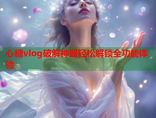 心糖vlog破解神器轻松解锁全功能体验 心糖vlog破解神器轻松解锁全功能体验