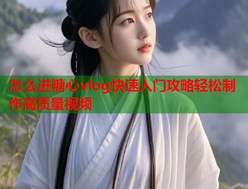 怎么进糖心vlog快速入门攻略轻松制作高质量视频