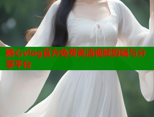 糖心vlog官方免费高清视频剪辑与分享平台