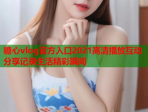 糖心vlog官方入口2021高清播放互动分享记录生活精彩瞬间
