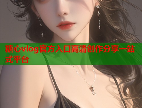糖心vlog官方入口高清创作分享一站式平台