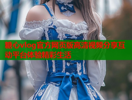 糖心vlog官方网页版高清视频分享互动平台体验精彩生活
