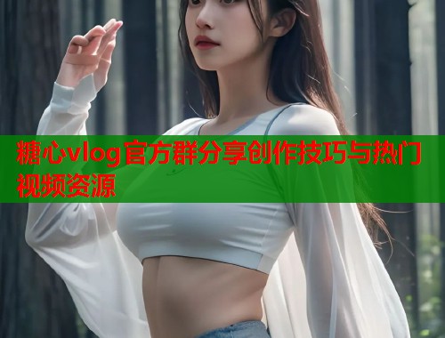 糖心vlog官方群分享创作技巧与热门视频资源