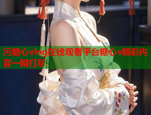 污糖心vlog在线观看平台糖心v精彩内容一网打尽
