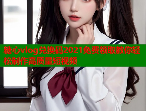 糖心vlog兑换码2021免费领取教你轻松制作高质量短视频