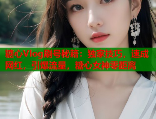 糖心Vlog刷号秘籍:独家技巧,速成网红,引爆流量,糖心女神零距离 糖心Vlog刷号秘籍:独家技巧,速成网红,引爆流量,糖心女神零距离