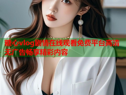 糖心vlog剧情在线观看免费平台高清无广告畅享精彩内容