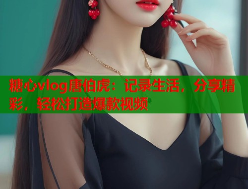 糖心vlog唐伯虎：记录生活，分享精彩，轻松打造爆款视频