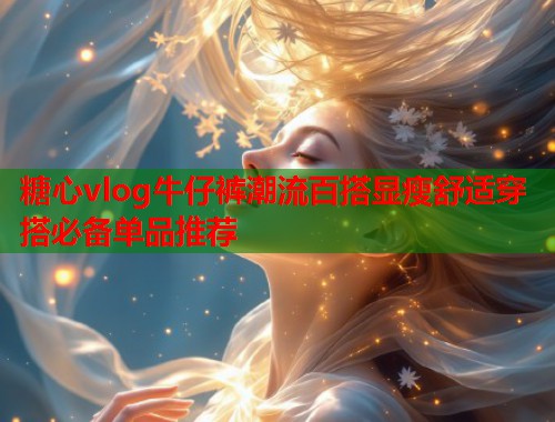 糖心vlog牛仔裤潮流百搭显瘦舒适穿搭必备单品推荐 糖心vlog牛仔裤潮流百搭显瘦舒适穿搭必备单品推荐