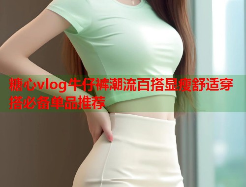糖心vlog牛仔裤潮流百搭显瘦舒适穿搭必备单品推荐