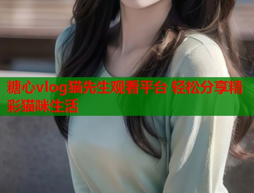 糖心vlog猫先生观看平台 轻松分享精彩猫咪生活