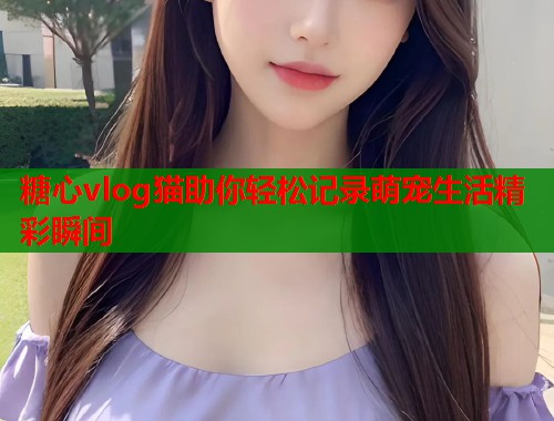 糖心vlog猫助你轻松记录萌宠生活精彩瞬间