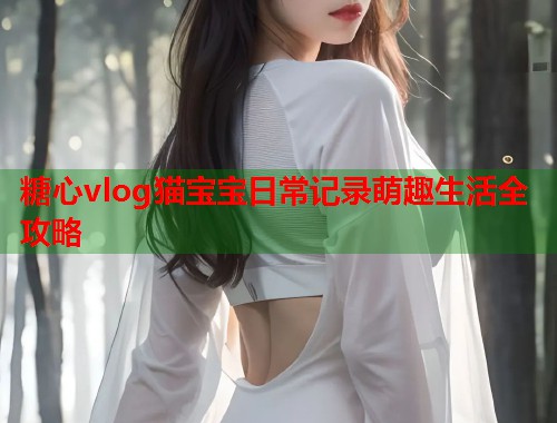 糖心vlog猫宝宝日常记录萌趣生活全攻略