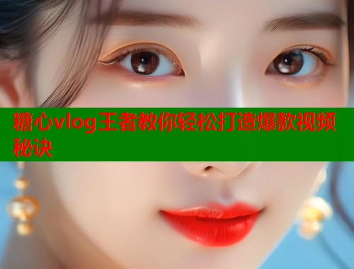 糖心vlog王者教你轻松打造爆款视频秘诀