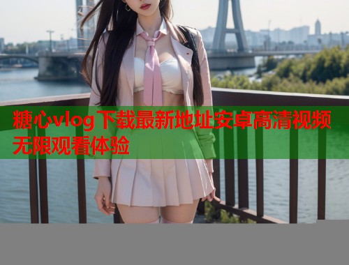 糖心vlog下载最新地址安卓高清视频无限观看体验