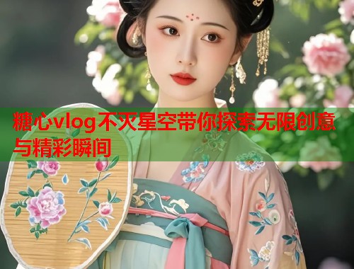 糖心vlog不灭星空带你探索无限创意与精彩瞬间
