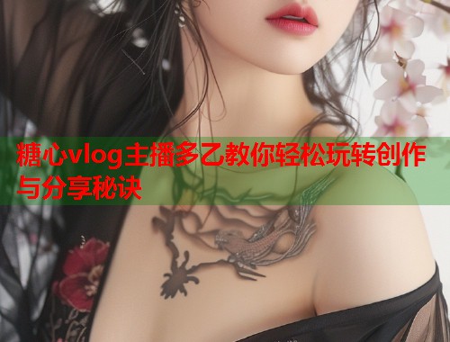 糖心vlog主播多乙教你轻松玩转创作与分享秘诀