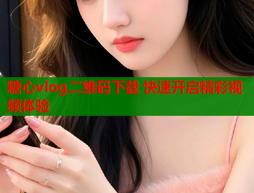 糖心vlog二维码下载 快速开启精彩视频体验 糖心vlog二维码下载 快速开启精彩视频体验