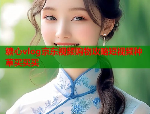 糖心vlog京东视频购物攻略短视频种草买买买 糖心vlog京东视频购物攻略短视频种草买买买
