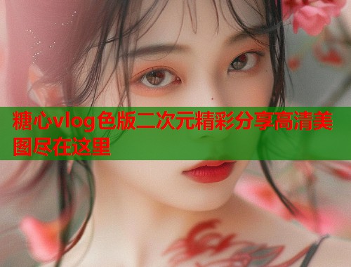 糖心vlog色版二次元精彩分享高清美图尽在这里