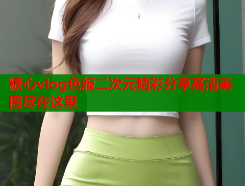 糖心vlog色版二次元精彩分享高清美图尽在这里