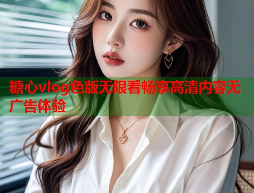 糖心vlog色版无限看畅享高清内容无广告体验