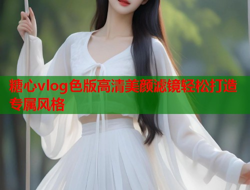 糖心vlog色版高清美颜滤镜轻松打造专属风格
